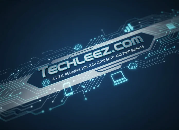 Techleez.com: A Vital Resource for Tech Enthusiasts and Professionals